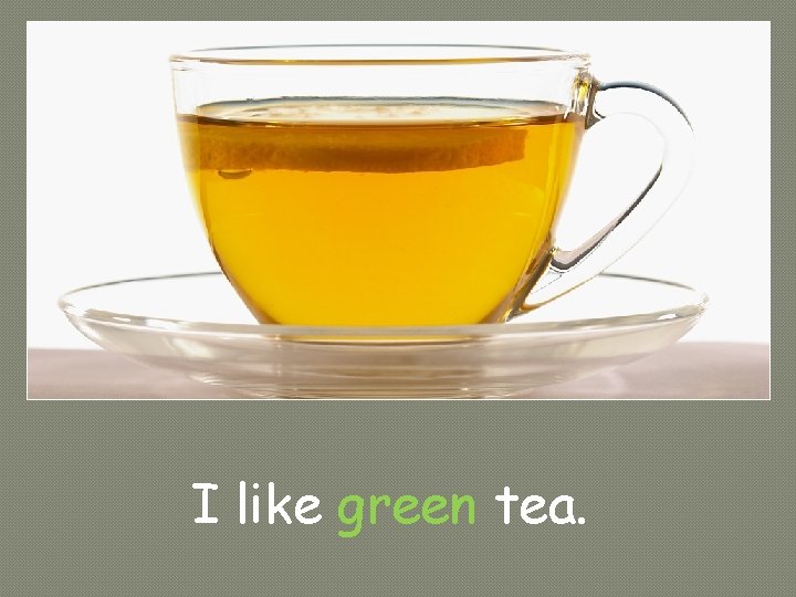I like green tea. 
