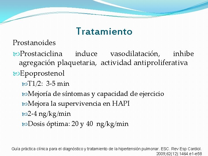 Tratamiento Prostanoides Prostaciclina induce vasodilatación, inhibe agregación plaquetaria, actividad antiproliferativa Epoprostenol T 1/2: 3 Tratamiento Prostanoides Prostaciclina induce vasodilatación, inhibe agregación plaquetaria, actividad antiproliferativa Epoprostenol T 1/2: 3