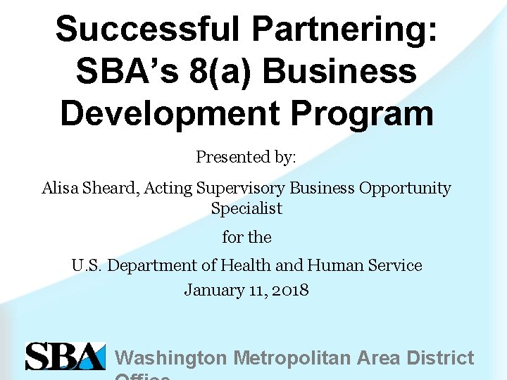 Successful Partnering: SBA’s 8(a) Business Development Program Presented by: Alisa Sheard, Acting Supervisory Business