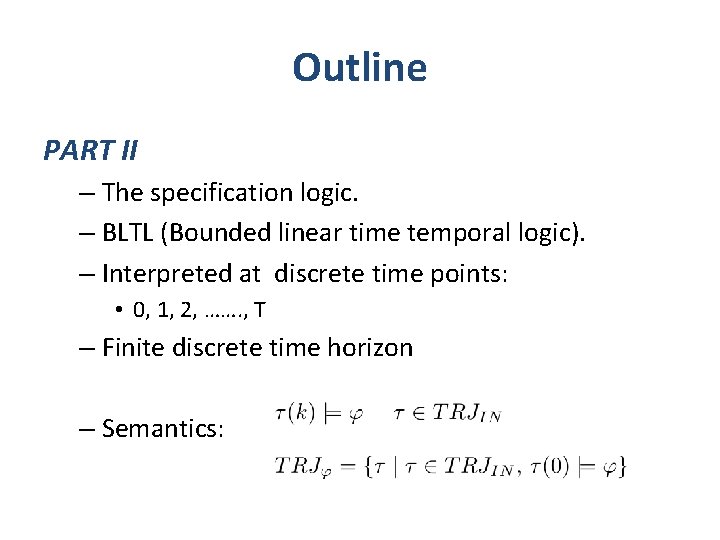 Outline PART II – The specification logic. – BLTL (Bounded linear time temporal logic).