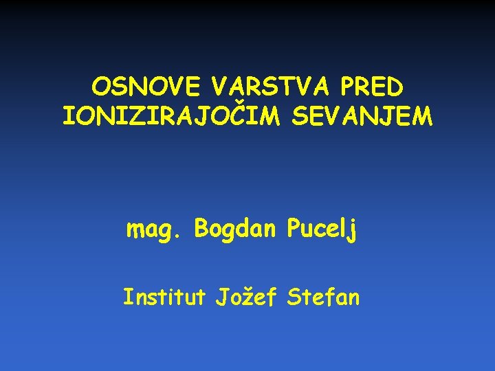 OSNOVE VARSTVA PRED IONIZIRAJOČIM SEVANJEM mag. Bogdan Pucelj Institut Jožef Stefan 