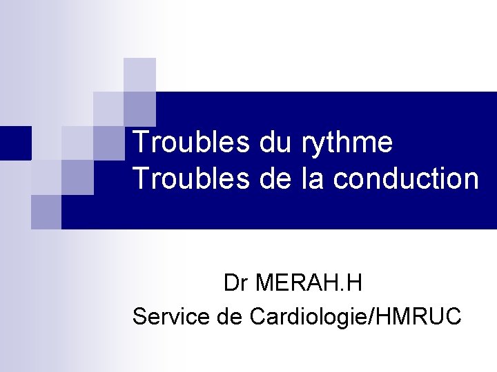 Troubles du rythme Troubles de la conduction Dr MERAH. H Service de Cardiologie/HMRUC 