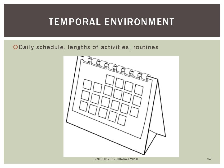 TEMPORAL ENVIRONMENT Daily schedule, lengths of activities, routines ECSE 603/672 Summer 2018 34 