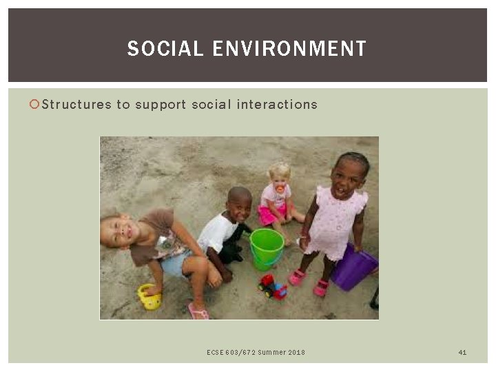 SOCIAL ENVIRONMENT Structures to support social interactions ECSE 603/672 Summer 2018 41 