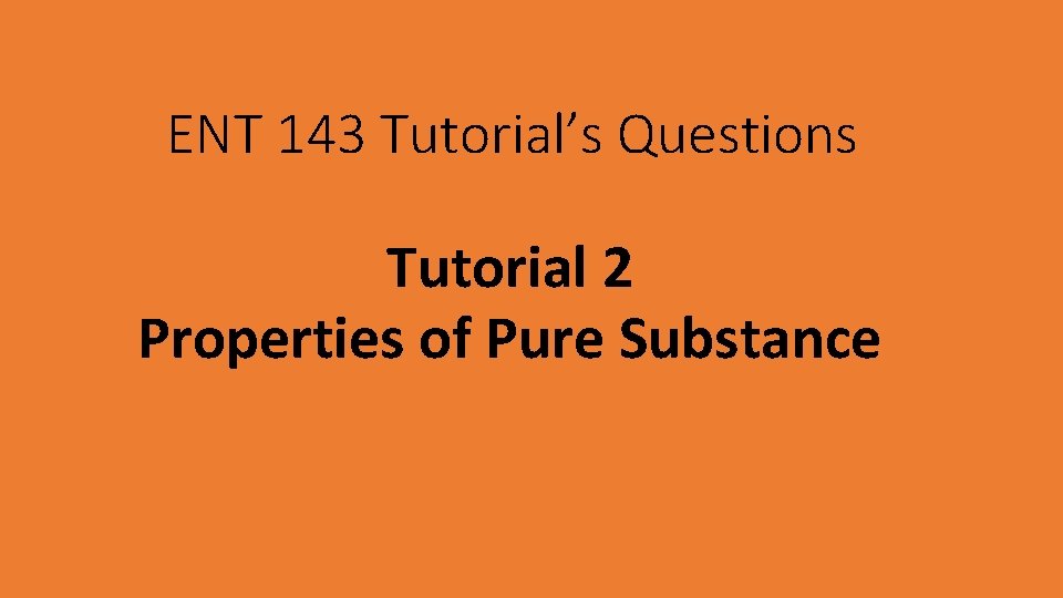 ENT 143 Tutorial’s Questions Tutorial 2 Properties of Pure Substance ENT 143 Tutorial’s Questions Tutorial 2 Properties of Pure Substance