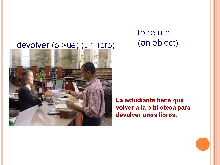 devolver (o >ue) (un libro) to return (an object) La estudiante tiene que volver