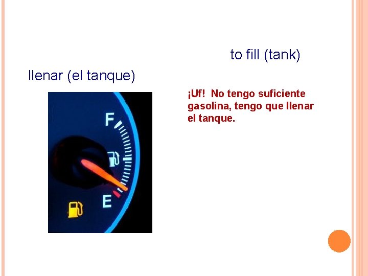 to fill (tank) llenar (el tanque) ¡Uf! No tengo suficiente gasolina, tengo que llenar