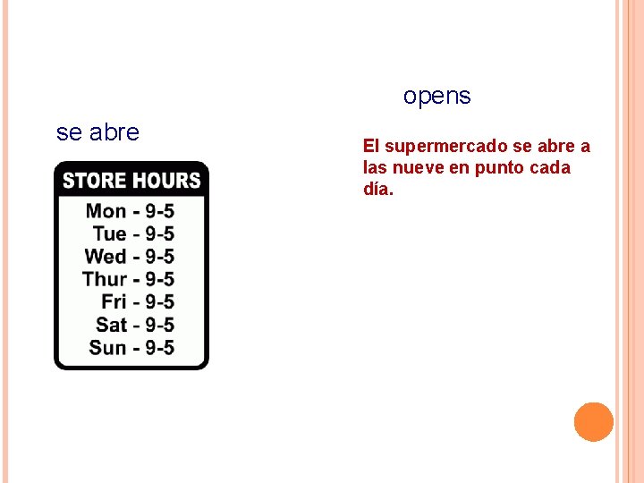 opens se abre El supermercado se abre a las nueve en punto cada día.