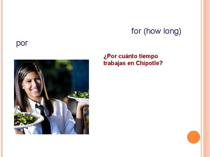for (how long) por ¿Por cuánto tiempo trabajas en Chipotle? 
