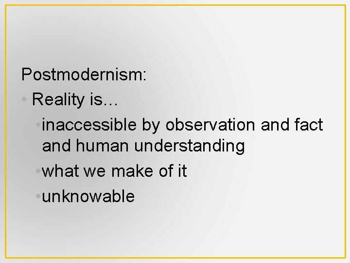 Postmodernism: • Reality is… • inaccessible by observation and fact and human understanding •