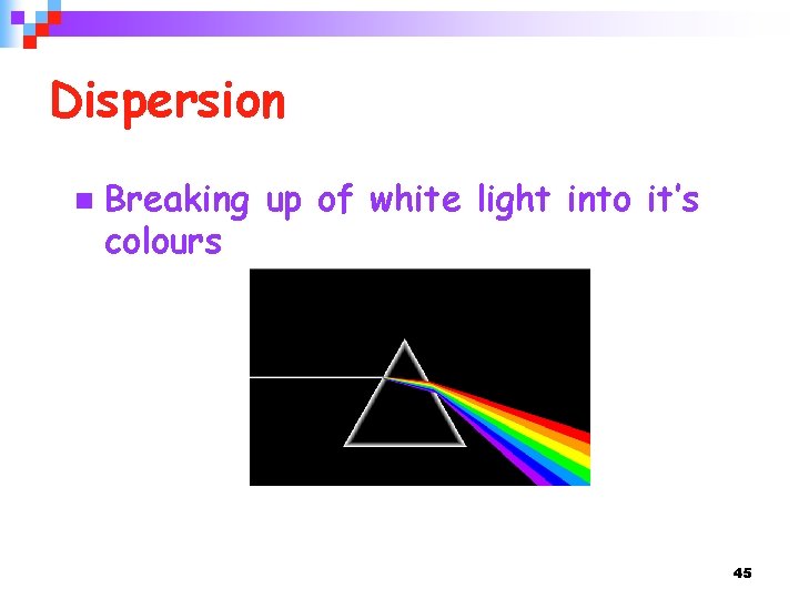 Dispersion n Breaking up of white light into it’s colours 45 