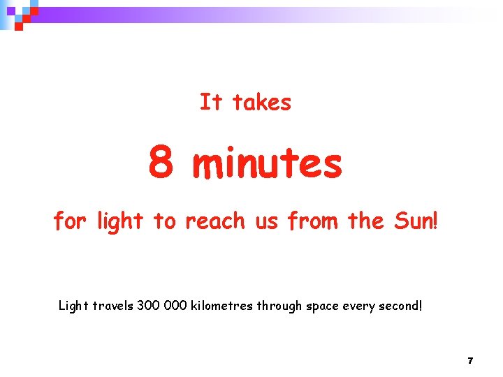 It takes 8 minutes for light to reach us from the Sun! Light travels
