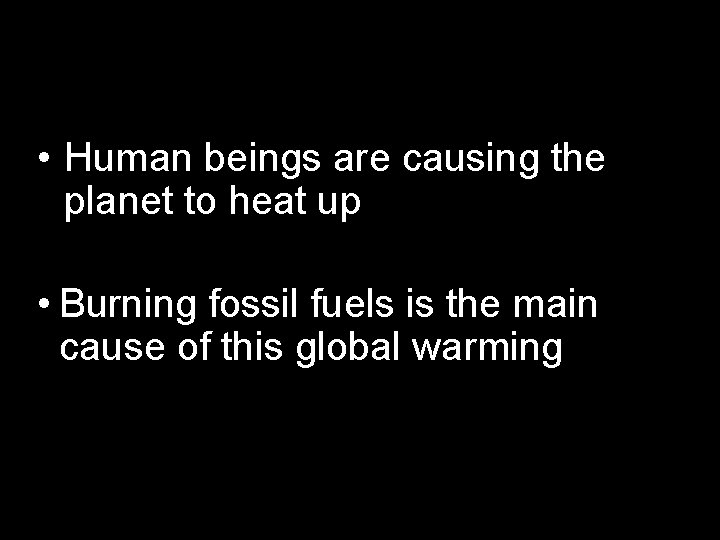  • Human beings are causing the planet to heat up • Burning fossil