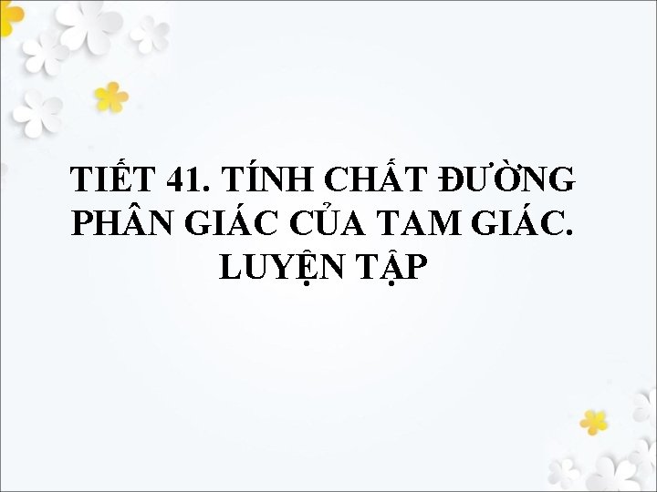 TIẾT 41. TÍNH CHẤT ĐƯỜNG PH N GIÁC CỦA TAM GIÁC. LUYỆN TẬP 