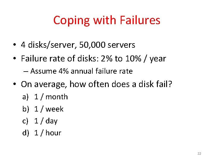 Coping with Failures • 4 disks/server, 50, 000 servers • Failure rate of disks: