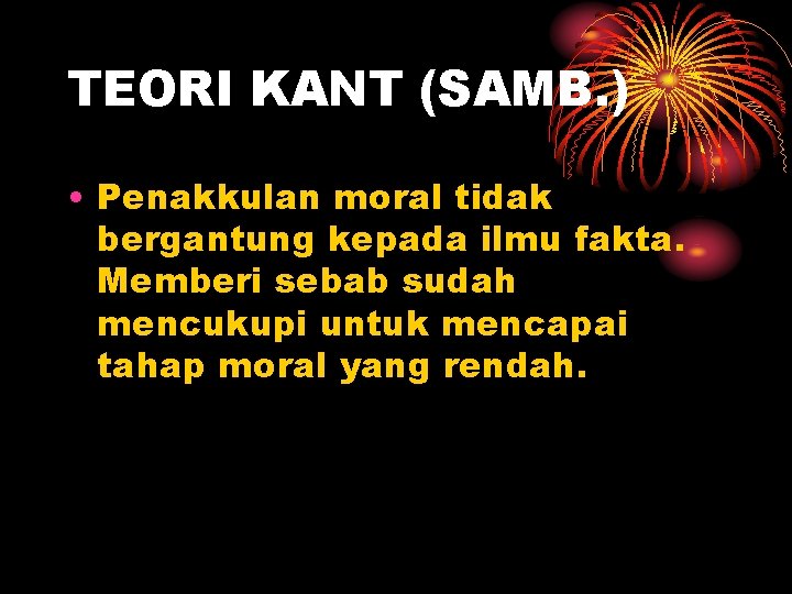 TEORI KANT (SAMB. ) • Penakkulan moral tidak bergantung kepada ilmu fakta. Memberi sebab