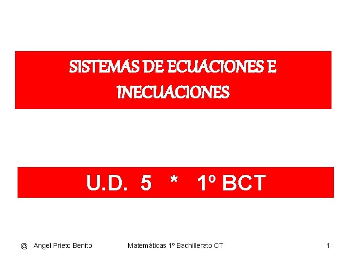 SISTEMAS DE ECUACIONES E INECUACIONES U. D. 5 * 1º BCT @ Angel Prieto SISTEMAS DE ECUACIONES E INECUACIONES U. D. 5 * 1º BCT @ Angel Prieto