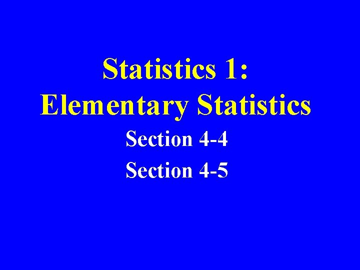 Statistics 1: Elementary Statistics Section 4 -4 Section 4 -5 