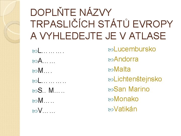 DOPLŇTE NÁZVY TRPASLIČÍCH STÁTŮ EVROPY A VYHLEDEJTE JE V ATLASE L………. Lucembursko A…… Andorra