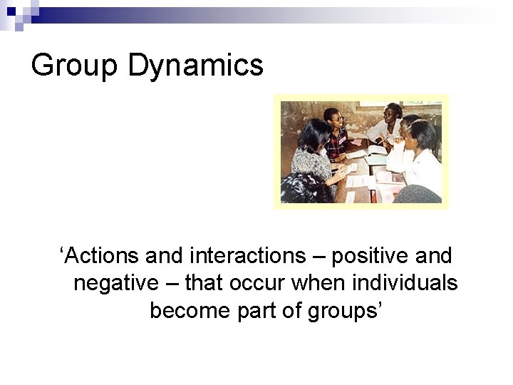 Group Dynamics ‘Actions and interactions – positive and negative – that occur when individuals