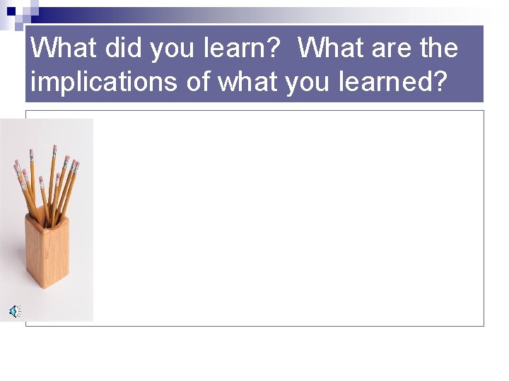 What did you learn? What are the implications of what you learned? 