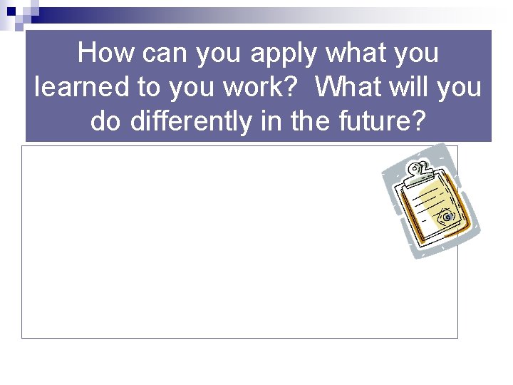 How can you apply what you learned to you work? What will you do