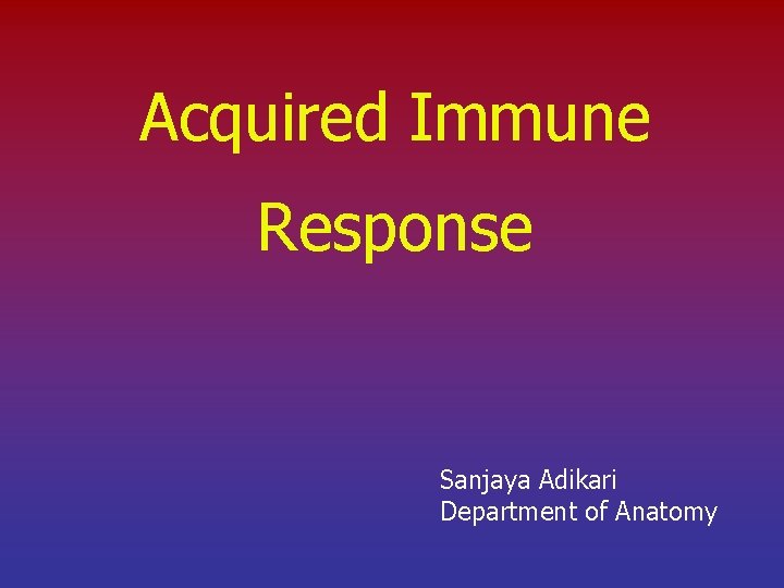 Acquired Immune Response Sanjaya Adikari Department of Anatomy 