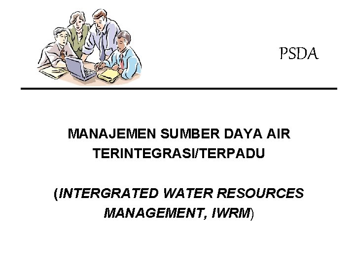 PSDA MANAJEMEN SUMBER DAYA AIR TERINTEGRASI/TERPADU (INTERGRATED WATER RESOURCES MANAGEMENT, IWRM) 