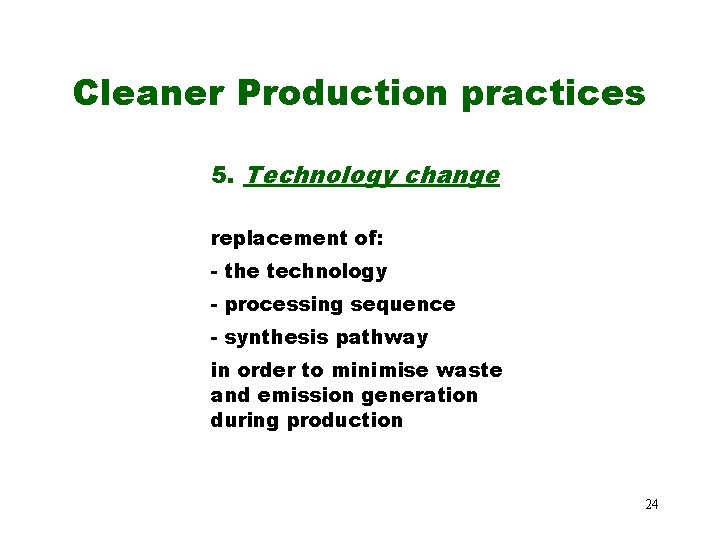 Cleaner Production practices 5. Technology change replacement of: - the technology - processing sequence