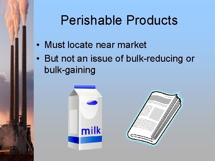 Perishable Products • Must locate near market • But not an issue of bulk-reducing