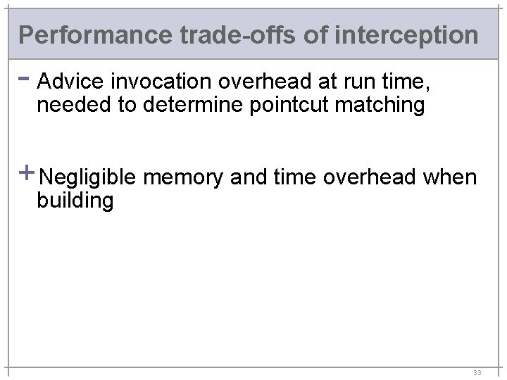 Performance trade-offs of interception - Advice invocation overhead at run time, needed to determine