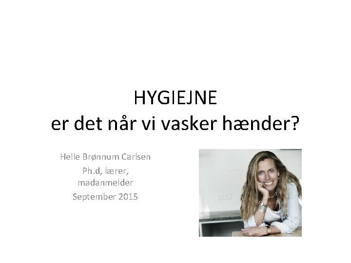 HYGIEJNE er det når vi vasker hænder? Helle Brønnum Carlsen Ph. d, lærer, madanmelder HYGIEJNE er det når vi vasker hænder? Helle Brønnum Carlsen Ph. d, lærer, madanmelder