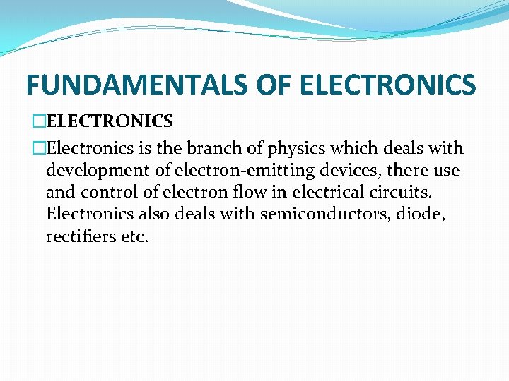 FUNDAMENTALS OF ELECTRONICS �Electronics is the branch of physics which deals with development of