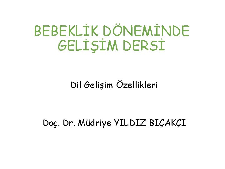 BEBEKLİK DÖNEMİNDE GELİŞİM DERSİ Dil Gelişim Özellikleri Doç. Dr. Müdriye YILDIZ BIÇAKÇI 