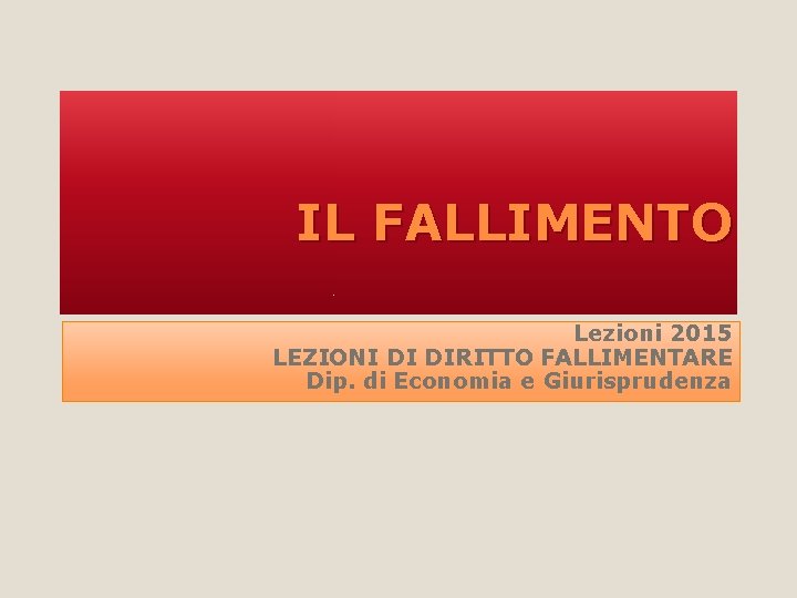 IL FALLIMENTO Lezioni 2015 LEZIONI DI DIRITTO FALLIMENTARE Dip. di Economia e Giurisprudenza 