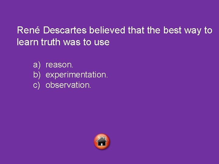 René Descartes believed that the best way to learn truth was to use a)