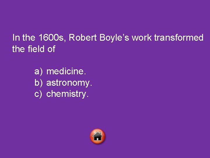 In the 1600 s, Robert Boyle’s work transformed the field of a) medicine. b)