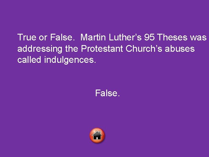 True or False. Martin Luther’s 95 Theses was addressing the Protestant Church’s abuses called