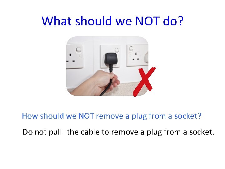 What should we NOT do? ✗ How should we NOT remove a plug from