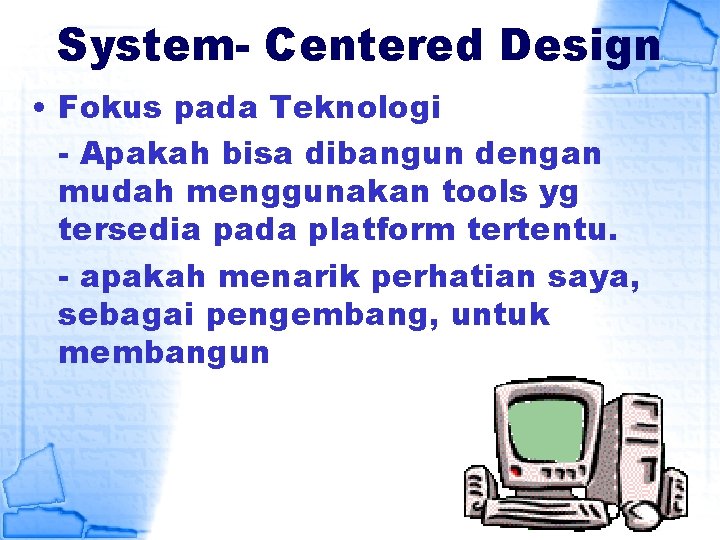 System- Centered Design • Fokus pada Teknologi - Apakah bisa dibangun dengan mudah menggunakan