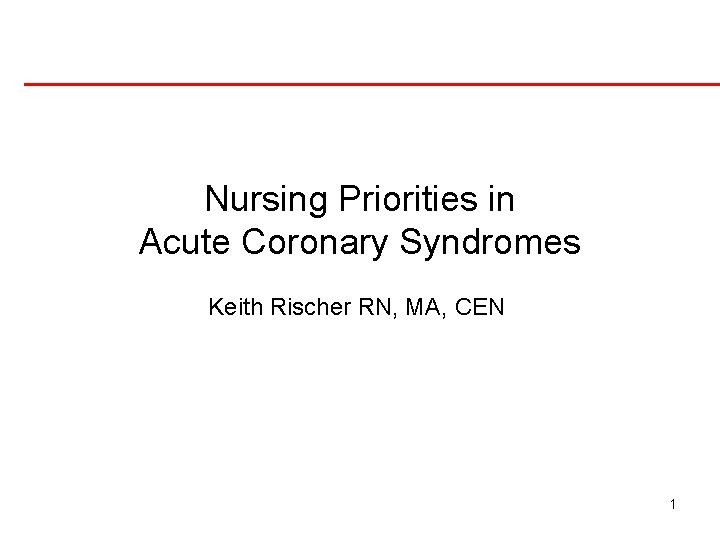 Nursing Priorities in Acute Coronary Syndromes Keith Rischer RN, MA, CEN 1 