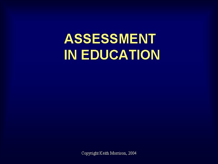 ASSESSMENT IN EDUCATION Copyright Keith Morrison, 2004 