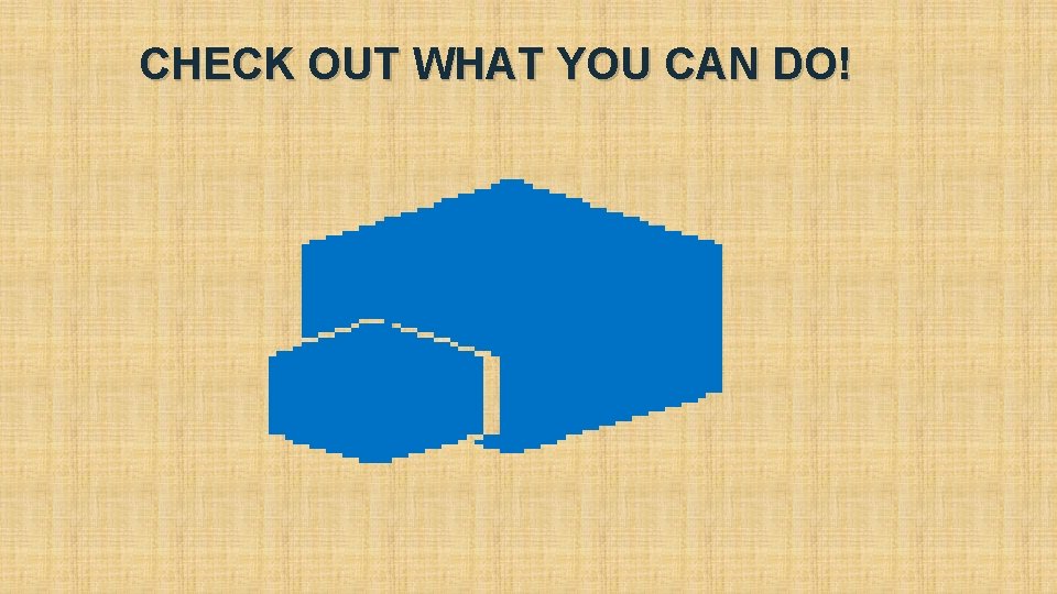 CHECK OUT WHAT YOU CAN DO! CHECK OUT WHAT YOU CAN DO!