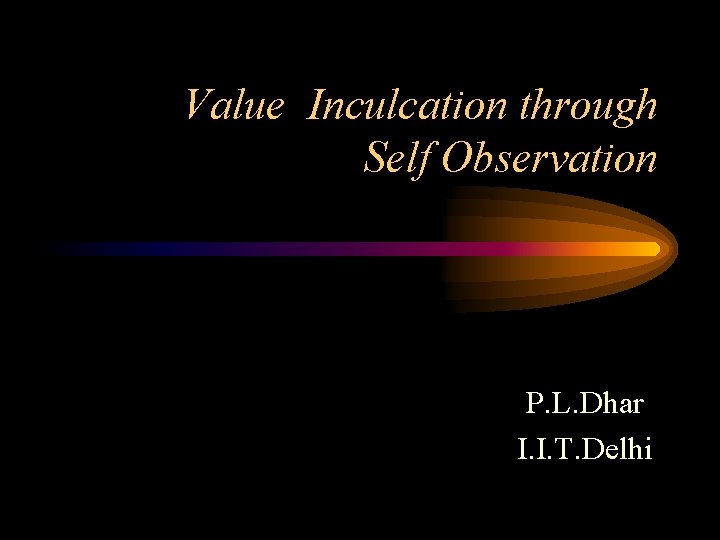 Value Inculcation through Self Observation P. L. Dhar I. I. T. Delhi 