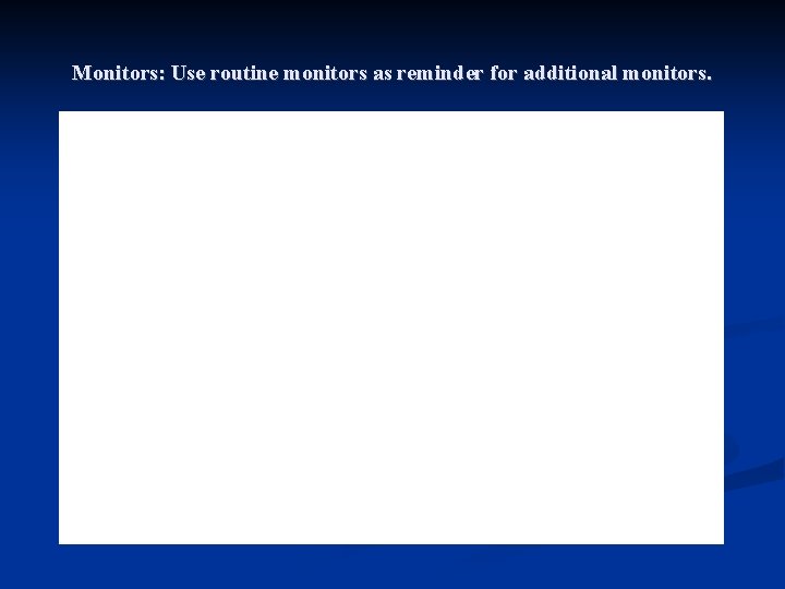 Monitors: Use routine monitors as reminder for additional monitors. 