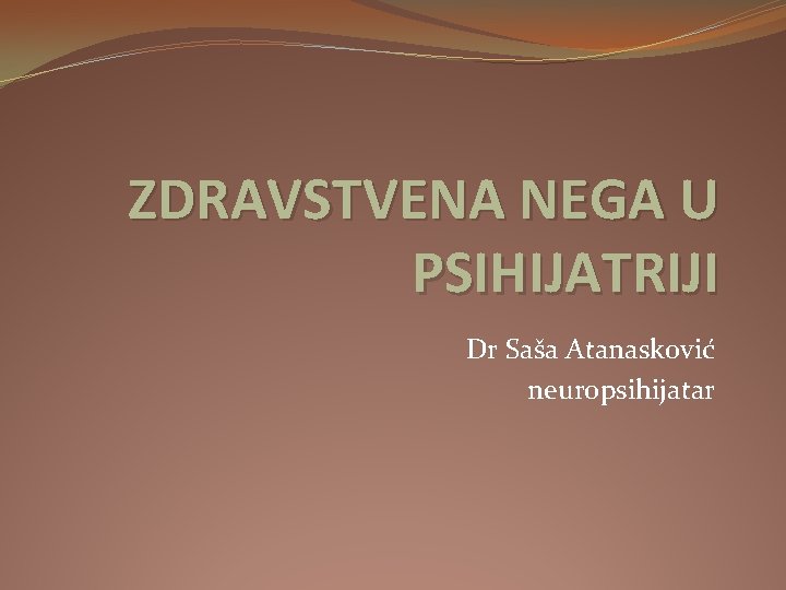 ZDRAVSTVENA NEGA U PSIHIJATRIJI Dr Saša Atanasković neuropsihijatar 