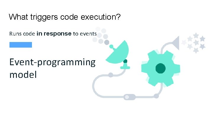 What triggers code execution? Runs code in response to events Event-programming model 