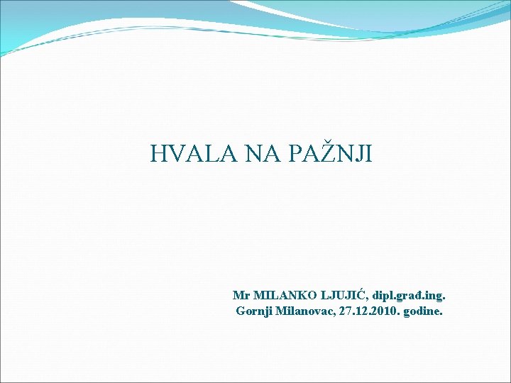 HVALA NA PAŽNJI Mr MILANKO LJUJIĆ, dipl. građ. ing. Gornji Milanovac, 27. 12. 2010.