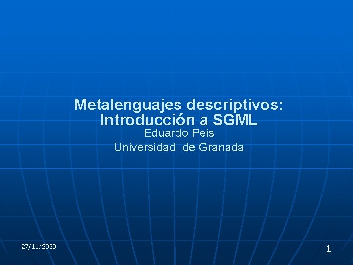 Metalenguajes descriptivos: Introducción a SGML Eduardo Peis Universidad de Granada 27/11/2020 1 Metalenguajes descriptivos: Introducción a SGML Eduardo Peis Universidad de Granada 27/11/2020 1