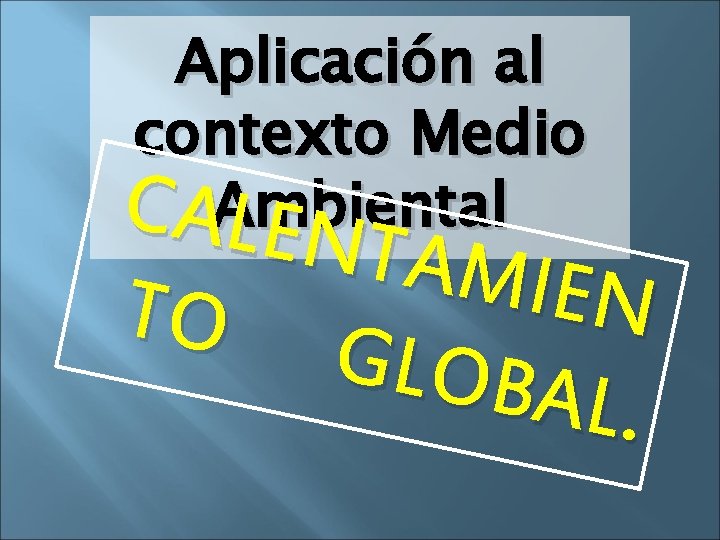 Aplicación al contexto Medio CAAmbiental LE NTAM I E N TO GLOBA L. 